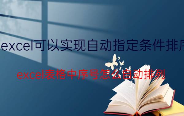 excel可以实现自动指定条件排序 excel表格中序号怎么自动排列？